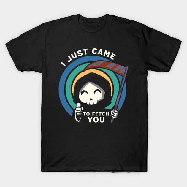 I Just Came To Fetch You T-Shirt by Scaryzz